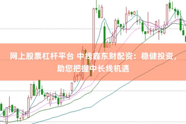 网上股票杠杆平台 中线鑫东财配资：稳健投资，助您把握中长线机遇