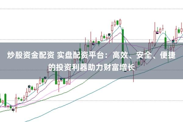 炒股资金配资 实盘配资平台：高效、安全、便捷的投资利器助力财富增长