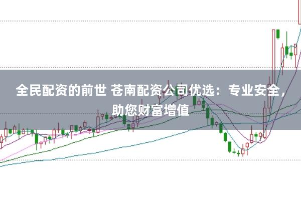 全民配资的前世 苍南配资公司优选：专业安全，助您财富增值
