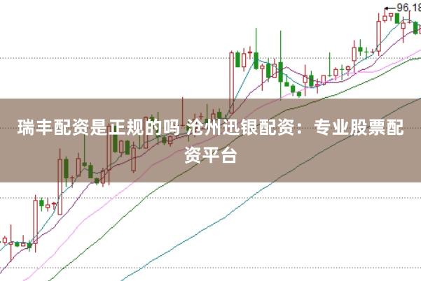 瑞丰配资是正规的吗 沧州迅银配资：专业股票配资平台
