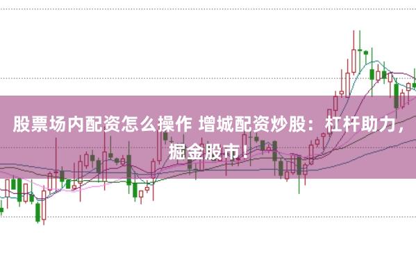 股票场内配资怎么操作 增城配资炒股：杠杆助力，掘金股市！