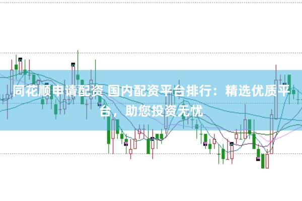 同花顺申请配资 国内配资平台排行：精选优质平台，助您投资无忧