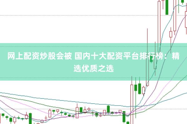 网上配资炒股会被 国内十大配资平台排行榜：精选优质之选