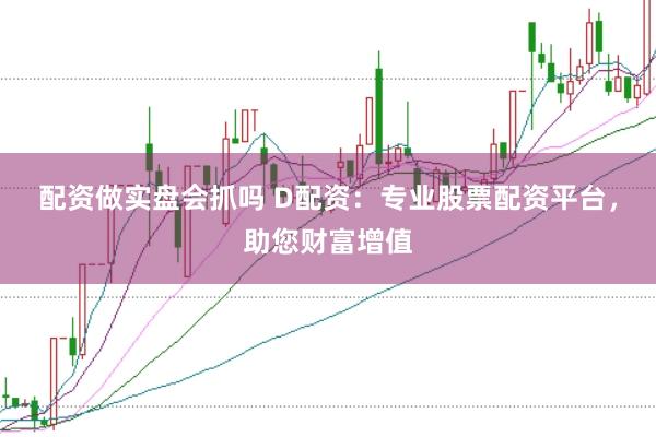 配资做实盘会抓吗 D配资：专业股票配资平台，助您财富增值