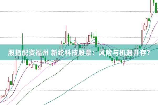 股指配资福州 新纶科技股票：风险与机遇并存？