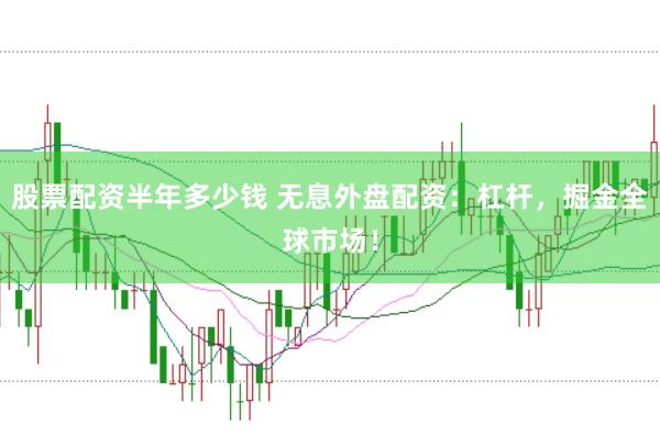 股票配资半年多少钱 无息外盘配资：杠杆，掘金全球市场！