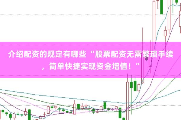 介绍配资的规定有哪些 “股票配资无需繁琐手续，简单快捷实现资金增值！”