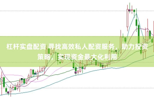 杠杆实盘配资 寻找高效私人配资服务，助力投资策略，实现资金最大化利用