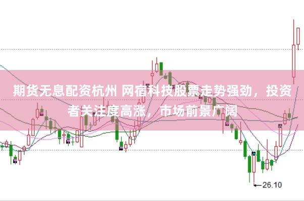 期货无息配资杭州 网宿科技股票走势强劲，投资者关注度高涨，市场前景广阔