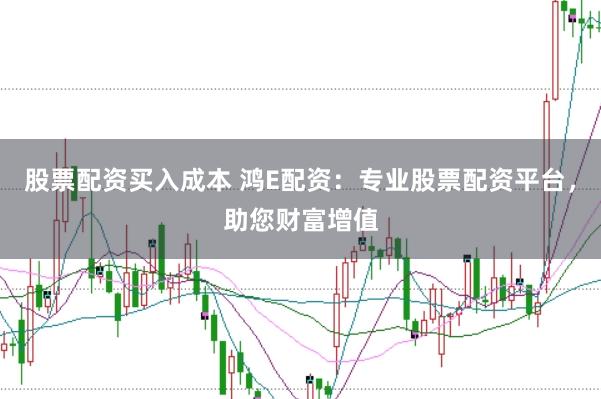 股票配资买入成本 鸿E配资：专业股票配资平台，助您财富增值