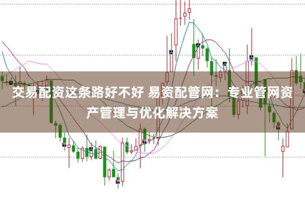 交易配资这条路好不好 易资配管网：专业管网资产管理与优化解决方案