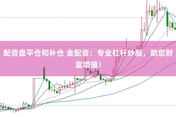配资盘平仓和补仓 金配资：专业杠杆炒股，助您财富增值！