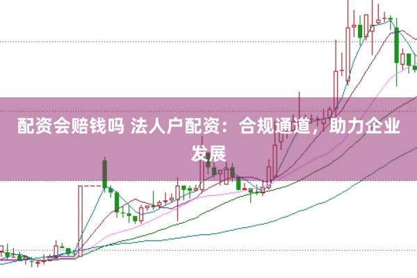 配资会赔钱吗 法人户配资：合规通道，助力企业发展