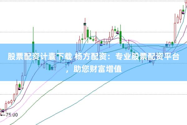 股票配资计囊下载 杨方配资：专业股票配资平台，助您财富增值