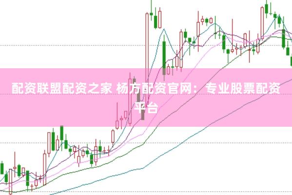 配资联盟配资之家 杨方配资官网：专业股票配资平台