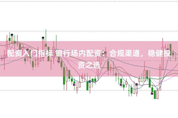配资入门指标 银行场内配资：合规渠道，稳健投资之选