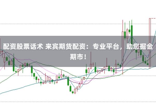配资股票话术 来宾期货配资：专业平台，助您掘金期市！
