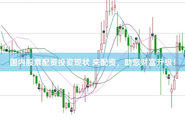 国内股票配资投资现状 来配资，助您财富升级！