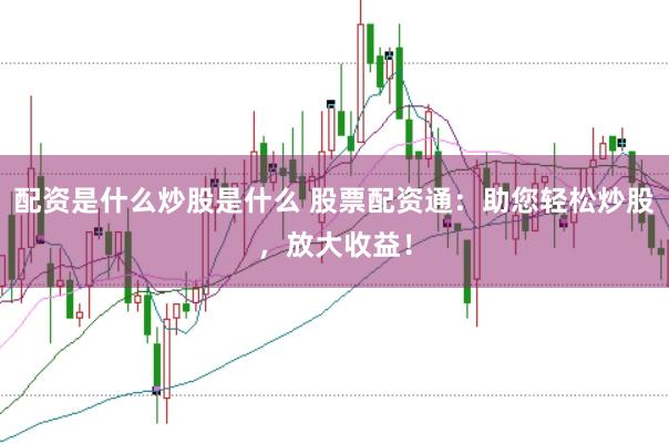 配资是什么炒股是什么 股票配资通：助您轻松炒股，放大收益！