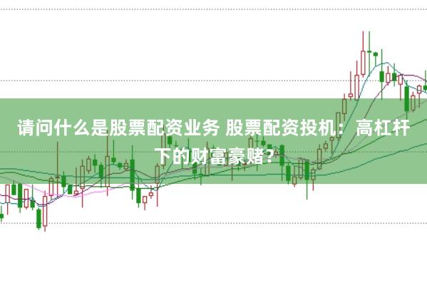 请问什么是股票配资业务 股票配资投机：高杠杆下的财富豪赌？