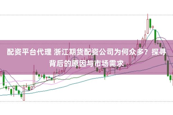 配资平台代理 浙江期货配资公司为何众多？探寻背后的原因与市场需求