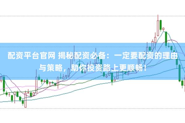 配资平台官网 揭秘配资必备：一定要配资的理由与策略，助你投资路上更顺畅！