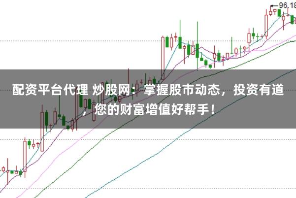 配资平台代理 炒股网：掌握股市动态，投资有道，您的财富增值好帮手！