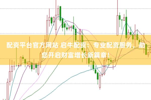 配资平台官方网站 启牛配资：专业配资服务，助您开启财富增长新篇章！