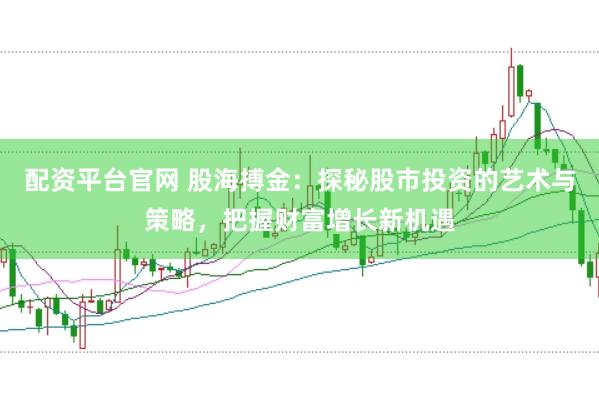 配资平台官网 股海搏金：探秘股市投资的艺术与策略，把握财富增长新机遇