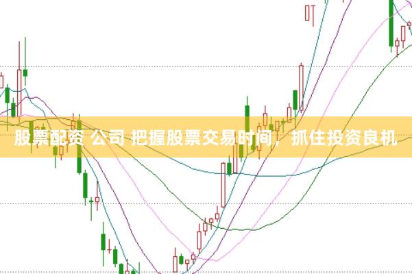 股票配资 公司 把握股票交易时间，抓住投资良机