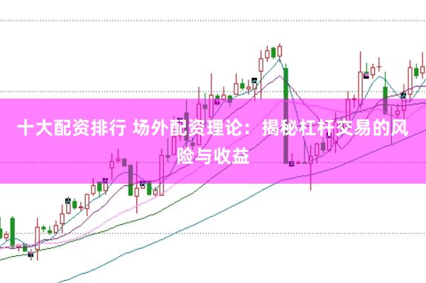 十大配资排行 场外配资理论：揭秘杠杆交易的风险与收益