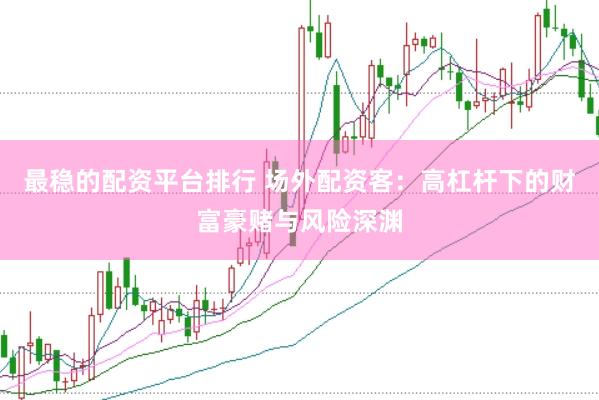最稳的配资平台排行 场外配资客：高杠杆下的财富豪赌与风险深渊