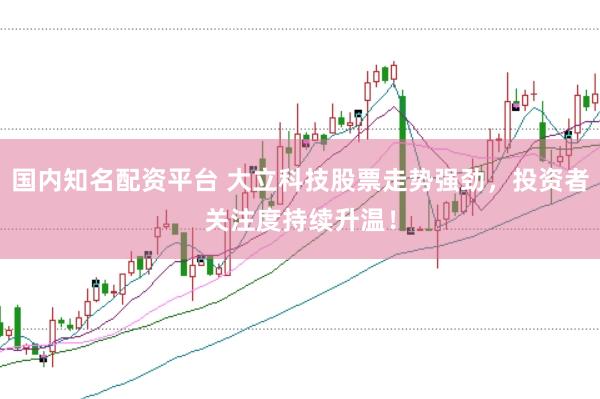 国内知名配资平台 大立科技股票走势强劲，投资者关注度持续升温！