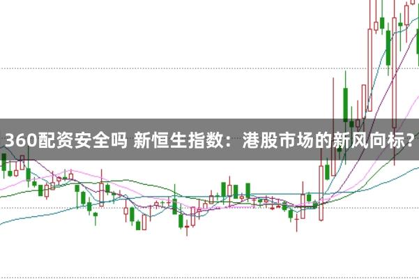 360配资安全吗 新恒生指数：港股市场的新风向标？