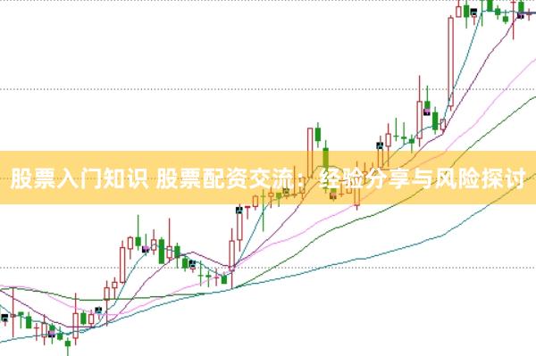 股票入门知识 股票配资交流：经验分享与风险探讨