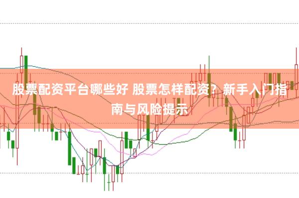 股票配资平台哪些好 股票怎样配资？新手入门指南与风险提示