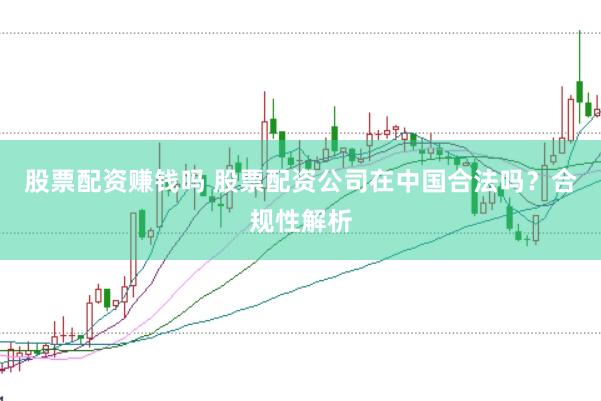 股票配资赚钱吗 股票配资公司在中国合法吗？合规性解析