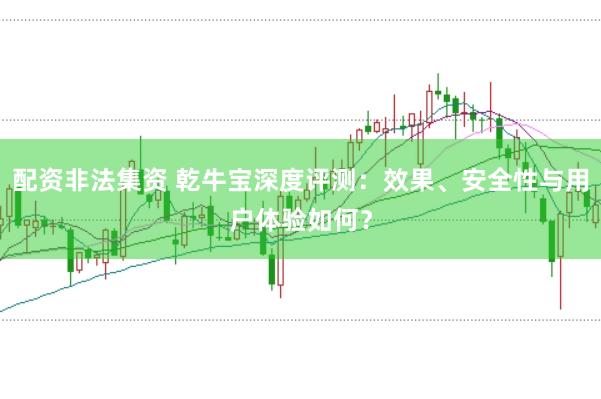 配资非法集资 乾牛宝深度评测：效果、安全性与用户体验如何？
