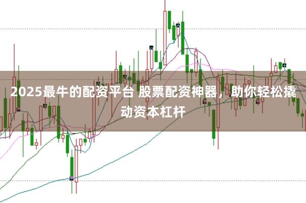 2025最牛的配资平台 股票配资神器，助你轻松撬动资本杠杆