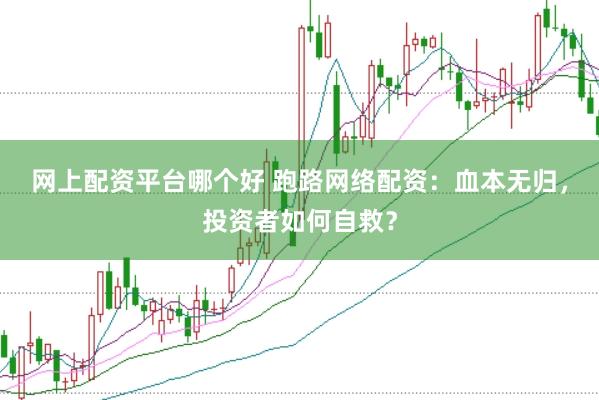 网上配资平台哪个好 跑路网络配资：血本无归，投资者如何自救？