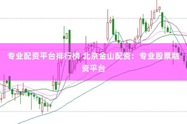 专业配资平台排行榜 北京金山配资：专业股票融资平台