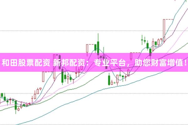 和田股票配资 新邦配资：专业平台，助您财富增值！