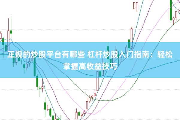 正规的炒股平台有哪些 杠杆炒股入门指南：轻松掌握高收益技巧