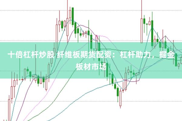 十倍杠杆炒股 纤维板期货配资：杠杆助力，掘金板材市场