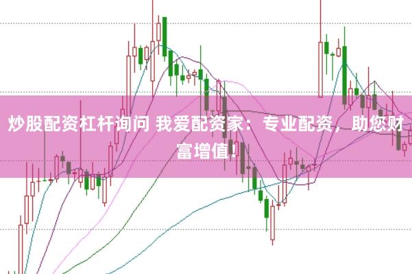 炒股配资杠杆询问 我爱配资家：专业配资，助您财富增值！