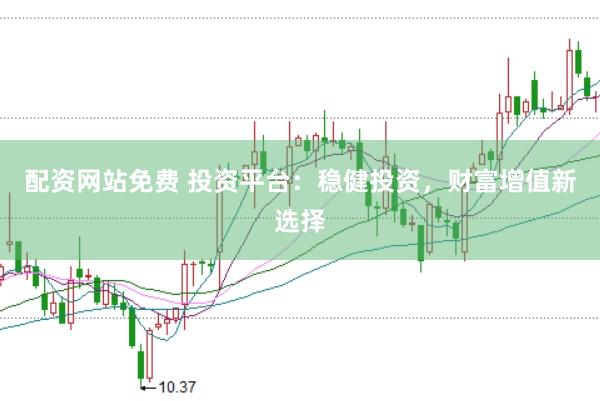 配资网站免费 投资平台：稳健投资，财富增值新选择