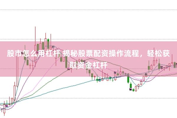 股市怎么用杠杆 揭秘股票配资操作流程，轻松获取资金杠杆
