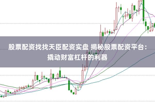 股票配资找找天臣配资实盘 揭秘股票配资平台：撬动财富杠杆的利器