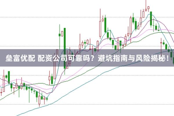 垒富优配 配资公司可靠吗？避坑指南与风险揭秘！