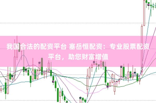 我国合法的配资平台 塞岳恒配资：专业股票配资平台，助您财富增值